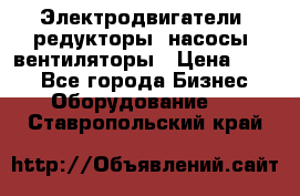 Электродвигатели, редукторы, насосы, вентиляторы › Цена ­ 123 - Все города Бизнес » Оборудование   . Ставропольский край